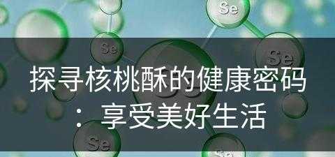 探寻核桃酥的健康密码：享受美好生活